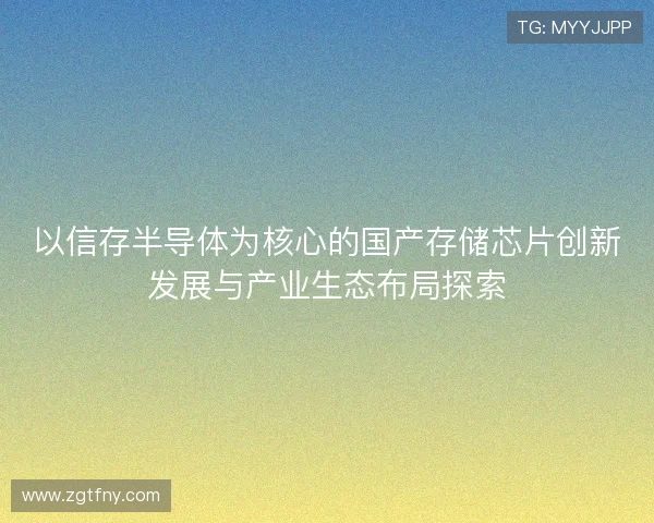以信存半导体为核心的国产存储芯片创新发展与产业生态布局探索 以信存半导体为核心的国产存储芯片创新发展与产业生态布局探索