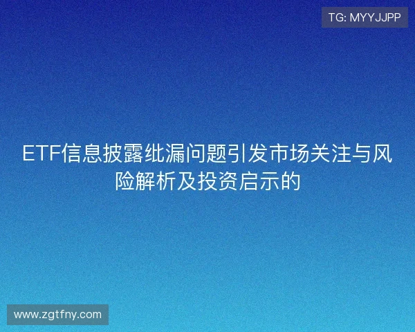 ETF信息披露纰漏问题引发市场关注与风险解析及投资启示的 ETF信息披露纰漏问题引发市场关注与风险解析及投资启示的